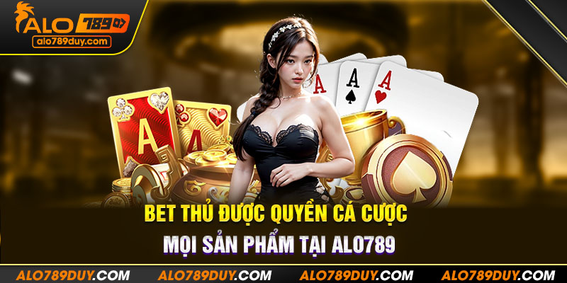 Bet thủ được quyền cá cược mọi sản phẩm tại Alo789
